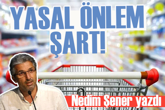 Nedim Şener yazdı: Marketlerde gıdada fahiş fiyata yasal önlem şart!