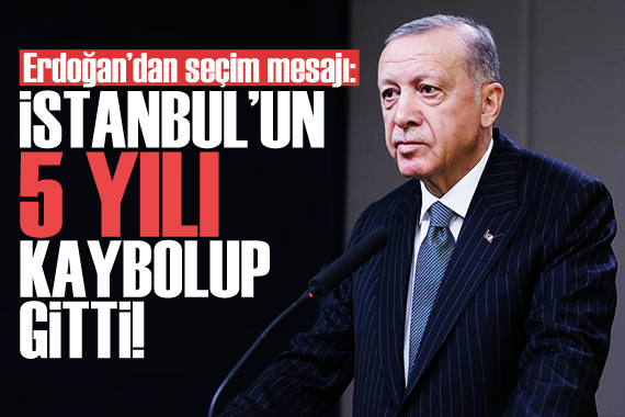 Cumhurbaşkanı Erdoğan: İstanbul un 5 yılı kaybolup gitti!