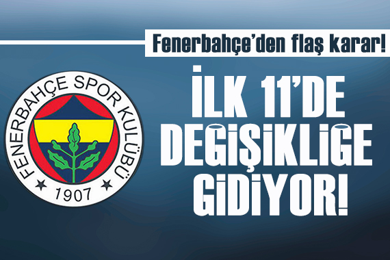 Fenerbahçe den flaş karar: İlk 11  de değişikliğe gidiyor
