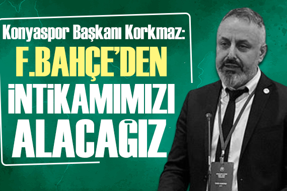 Konyaspor Başkanı Korkmaz: Fenerbahçe den intikamımızı alacağız