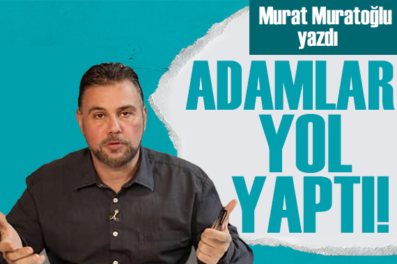 Murat Muratoğlu yazdı: Yol yaptılar mı? Sonuçta yaptılar!