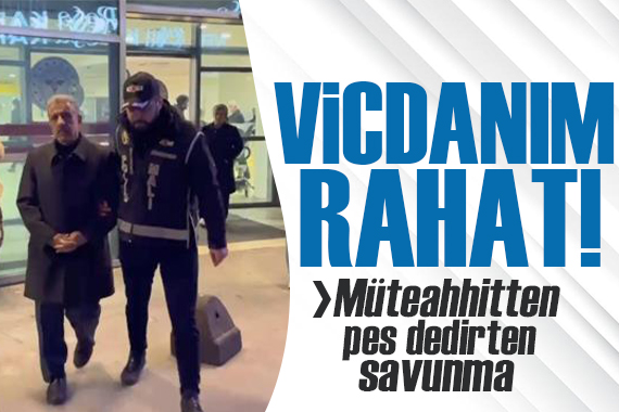 Pişkin müteahhidin ilk sözleri: Vicdanım rahat!