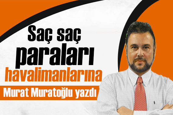 Murat Muratoğlu yazdı: Saç saç paraları havalimanlarına...