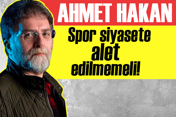 Ahmet Hakan yazdı: Spor siyasete alet edilmemeli