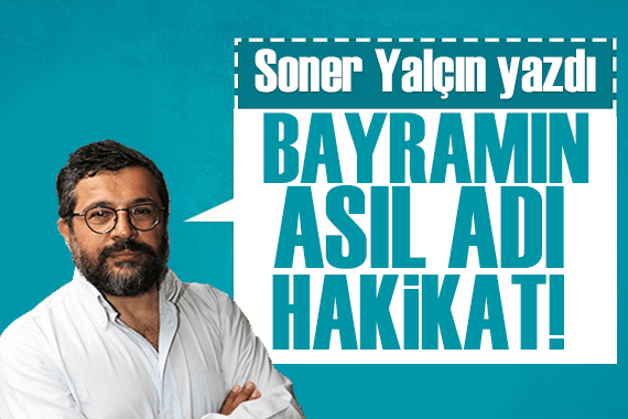 Soner Yalçın yazdı: Bayramın asıl adı... Hakikat