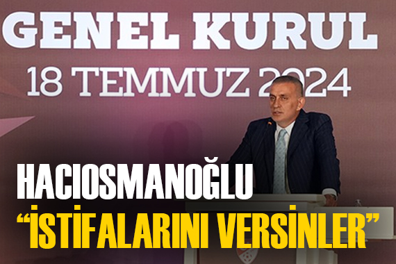 Hacıosmanoğlu ndan çağrı:  İstifalarını versinler 