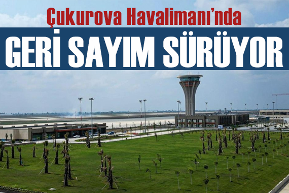 Çukurova Uluslararası Havalimanı 10 Ağustos ta açılıyor