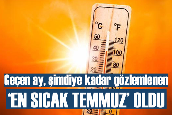 Geçen ay, şimdiye kadar gözlemlenen  en sıcak temmuz  olarak kayıtlara geçti