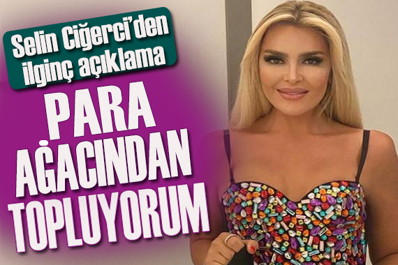 Selin Ciğerci: Para ağacından topluyorum her gün!