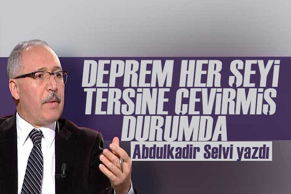 Abdulkadir Selvi: Deprem her şeyi tersine çevirmiş durumda