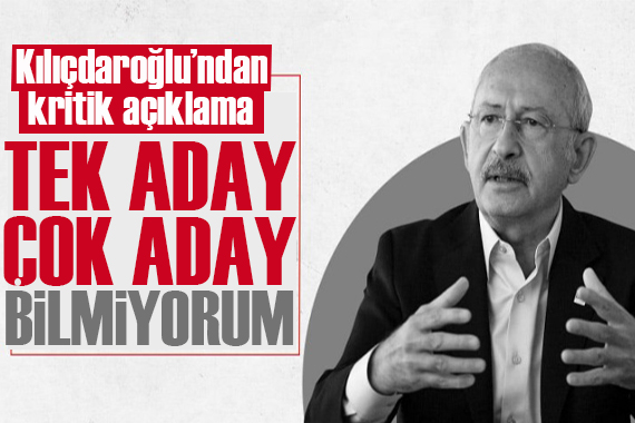 CHP lideri Kılıçdaroğlu: Tek aday, çok aday bilmiyorum