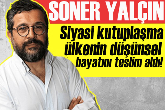 Soner Yalçın yazdı: Siyasi kutuplaşma ülkenin düşünsel hayatını teslim aldı!