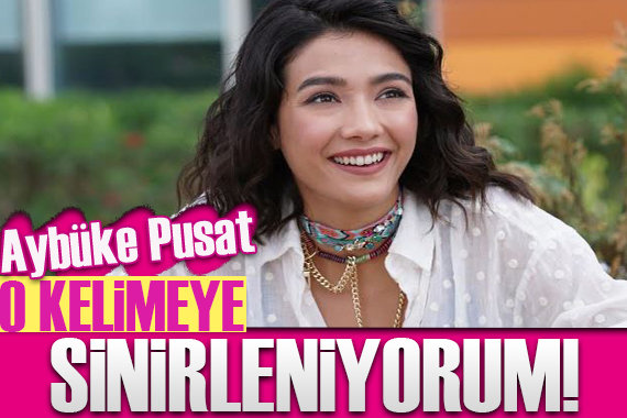 Aybüke Pusat tan şaşırtan itiraf: O kelimeye çok sinirleniyorum!