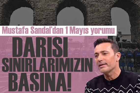 Mustafa Sandal dan 1 Mayıs yorumu: Darısı sınırlarımızın başına