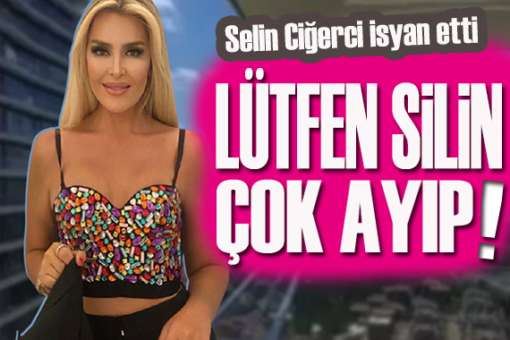 Selin Ciğerci isyan etti! Silin şunu