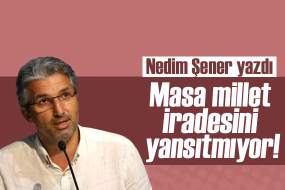 Nedim Şener yazdı: Masa millet iradesini yansıtmıyor!