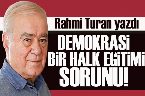 Rahmi Turan yazdı: Demokrasi, bir halk eğitimi sorunu!