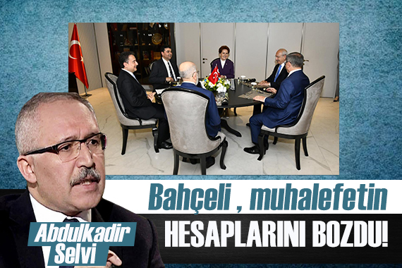 Abdulkadir Selvi: Bahçeli Muhalefetin hesaplarını bozdu