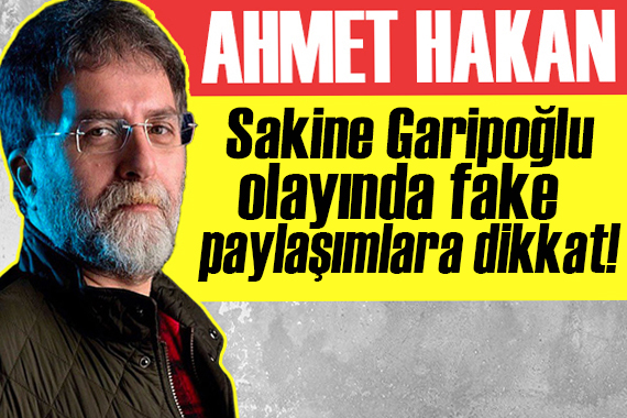 Ahmet Hakan yazdı: Sakine Garipoğlu olayında fake paylaşımlara dikkat!
