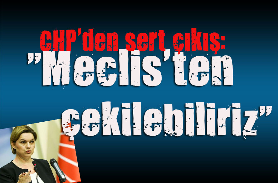 CHP den sert çıkış:  Meclis ten çekilebiliriz 