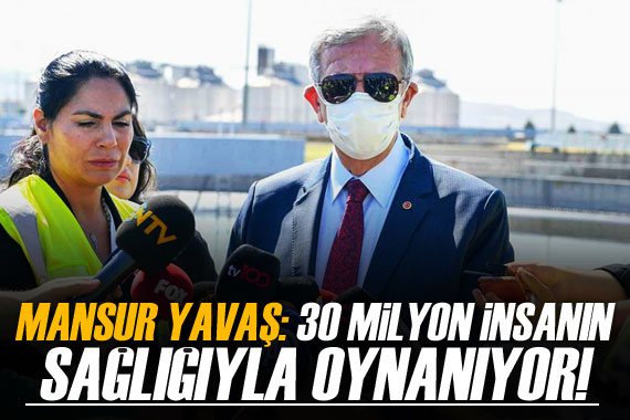 Mansur Yavaş: 30 milyon insanın sağlığıyla oynanıyor