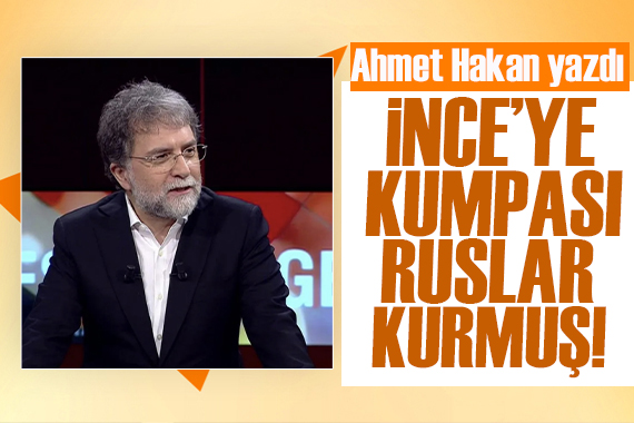 Ahmet Hakan yazdı: İnce’ye kumpası Ruslar kurmuş