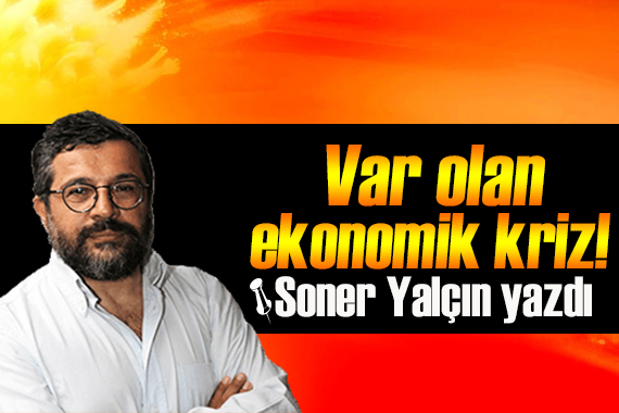 Soner Yalçın yazdı: Var olan ekonomik kriz!