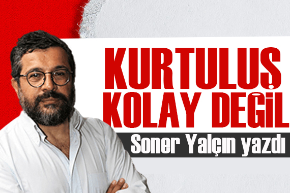 Soner Yalçın yazdı: Kurtuluş kolay değil… Bir başka açıdan bakmak lazım!