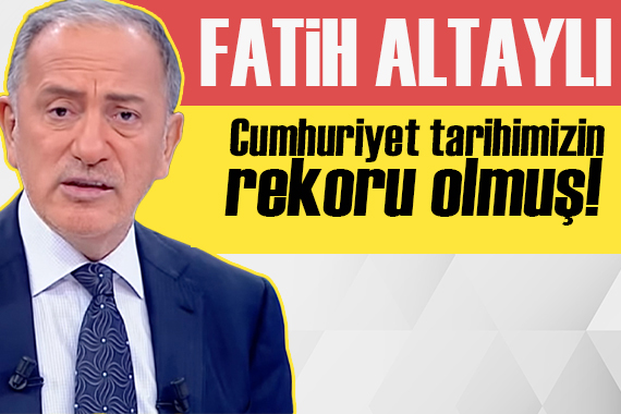 Fatih Altaylı: Cumhuriyet tarihimizin rekoru olmuş!