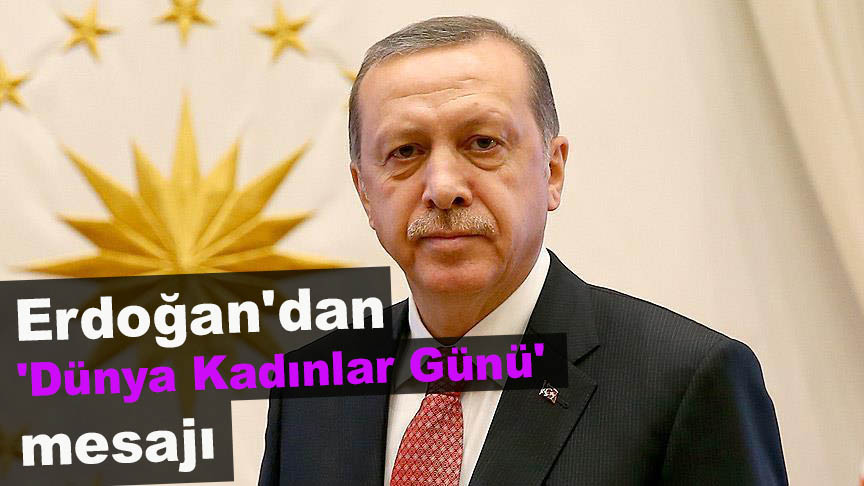 Erdoğan ın  Dünya Kadınlar Günü  mesajı