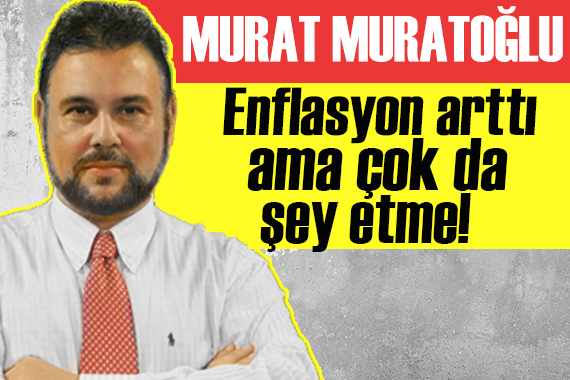 Murat Muratoğlu yazdı: Enflasyon arttı ama çok da şey etme!