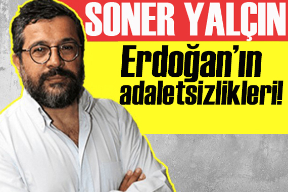 Soner Yalçın yazdı: Erdoğan ın adaletsizlikleri!