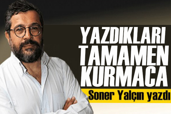 Soner Yalçın yazdı: Yazdıkları tamamen kurmaca!