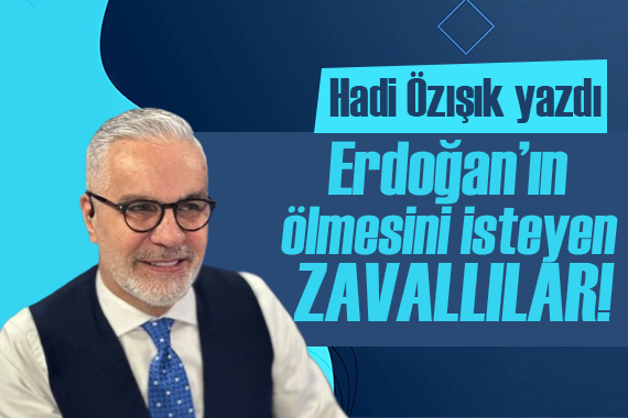 Hadi Özışık yazdı: Erdoğan ın ölmesini isteyen zavallılar!