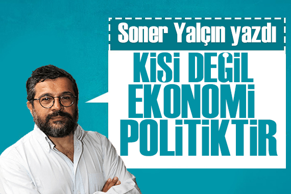 Soner Yalçın yazdı: Kişi değil, ekonomi politiktir!