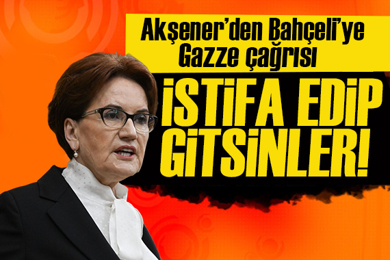 Akşener den  Bahçeli ye Gazze çağrısı!  İstifa edip  gitsinler