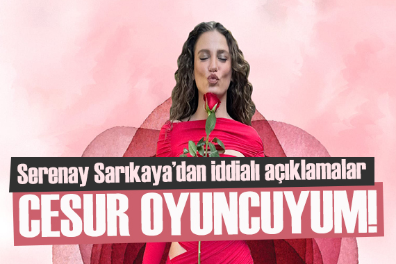 Serenay Sarıkaya: Cesur bir oyuncuyum!