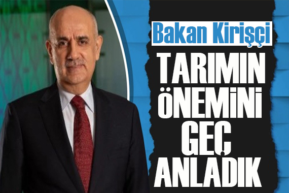 Bakan Kirişçi: Tarımın değerini geç anladık