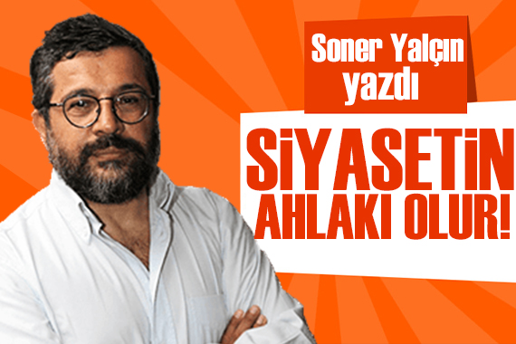 Soner Yalçın yazdı: Siyasetin mühendisliği olmaz, siyasetin ahlâkı olur!