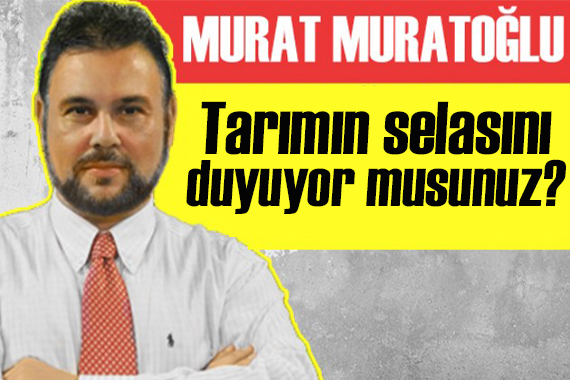 Murat Muratoğlu yazdı: Tarımın selasını duyuyor musunuz?