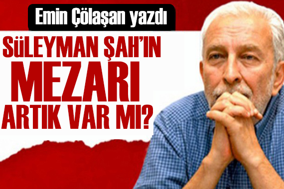 Emin Çölaşan yazdı: Süleyman Şah’ın sandukası nerede?