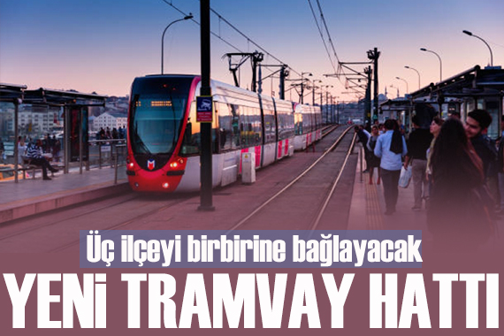 Yeni tramvay hattı geliyor: Üç ilçeyi birbirine bağlayacak