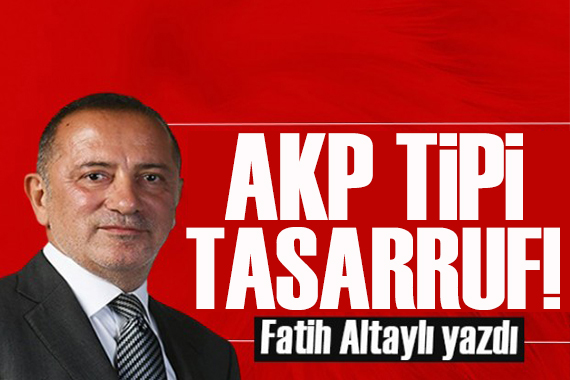 Fatih Altaylı yazdı: AKP tipi tasarrufun görünür hali!