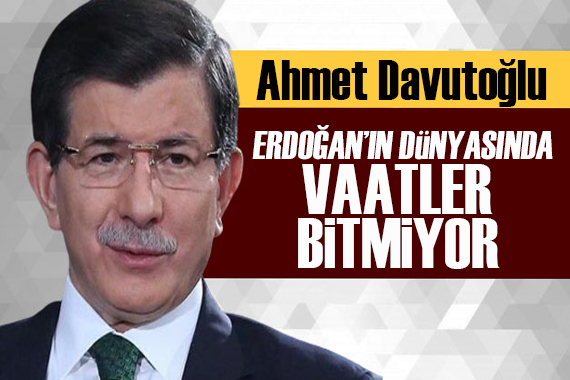 Davutoğlu: Erdoğan ın dünyasında vaatler bitmiyor