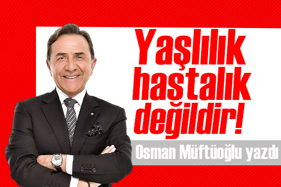 Osman Müftüoğlu yazdı: Yaşlılık hastalık değildir