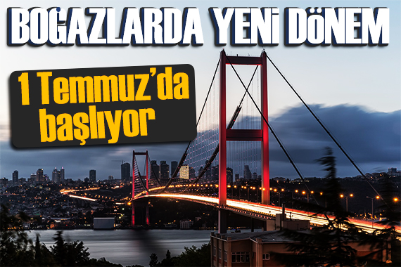 Boğaz geçişlerinde yeni dönem! 1 Temmuz da başlıyor