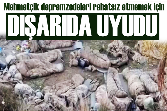 Mehmetçik depremzedeleri rahatsız etmemek için dışarda uyudu