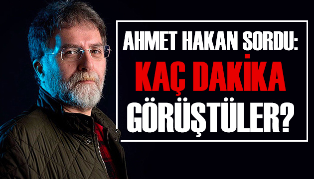 Ahmet Hakan: Kaç dakika görüştüler?