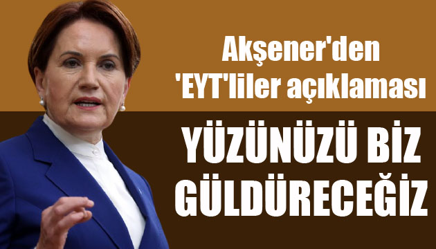 Akşener den  EYT liler açıklaması: Yüzünüzü biz güldüreceğiz...