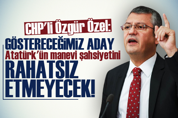 CHP li Özel: Göstereceğimiz aday Atatürk ün manevi şahsiyetini rahatsız etmeyecek